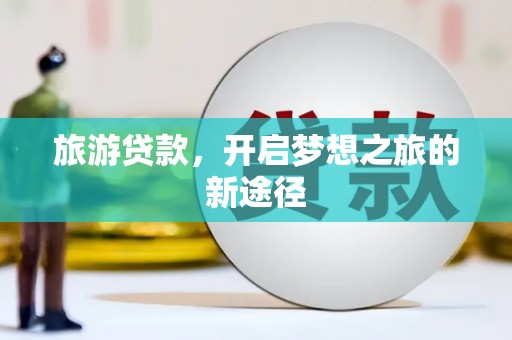 吕梁旅游贷款，开启梦想之旅的新途径