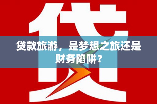 吕梁贷款旅游，是梦想之旅还是财务陷阱？