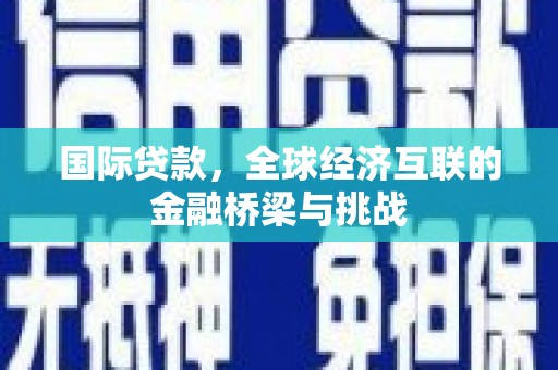 吕梁国际贷款，全球经济互联的金融桥梁与挑战