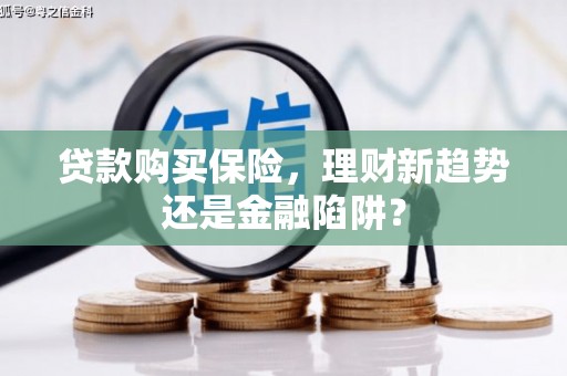 吕梁贷款购买保险，理财新趋势还是金融陷阱？