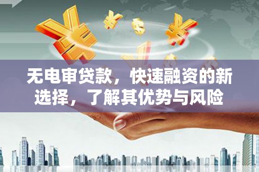 吕梁无电审贷款，快速融资的新选择，了解其优势与风险