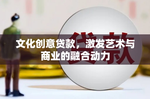 吕梁文化创意贷款，激发艺术与商业的融合动力