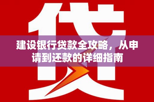 吕梁建设银行贷款全攻略，从申请到还款的详细指南