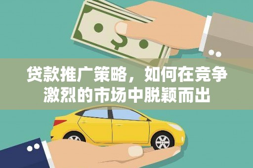 吕梁贷款推广策略，如何在竞争激烈的市场中脱颖而出
