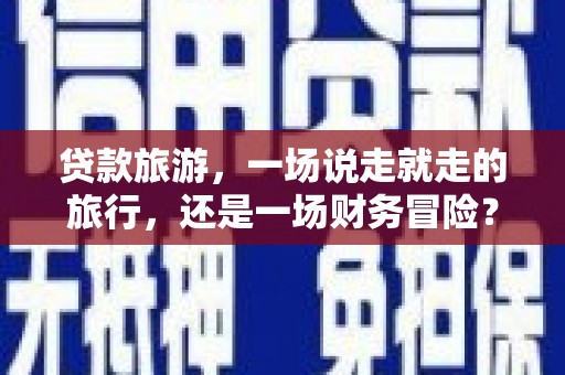 吕梁贷款旅游，一场说走就走的旅行，还是一场财务冒险？