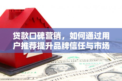 吕梁贷款口碑营销，如何通过用户推荐提升品牌信任与市场份额