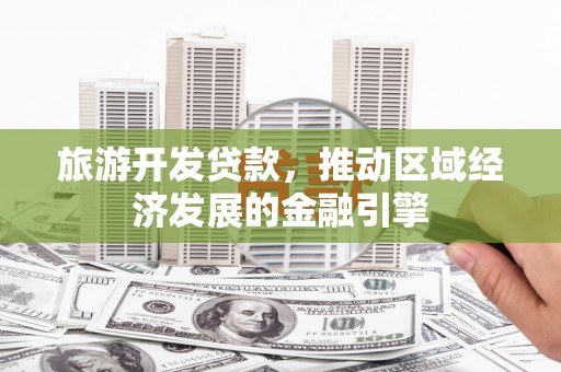 吕梁旅游开发贷款，推动区域经济发展的金融引擎