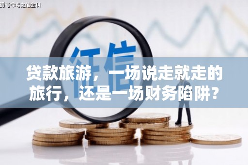 吕梁贷款旅游，一场说走就走的旅行，还是一场财务陷阱？