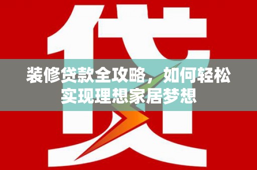 吕梁装修贷款全攻略，如何轻松实现理想家居梦想