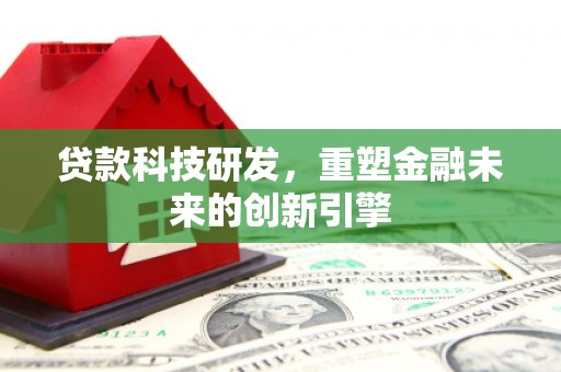 吕梁贷款科技研发，重塑金融未来的创新引擎