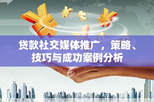 吕梁贷款社交媒体推广，策略、技巧与成功案例分析