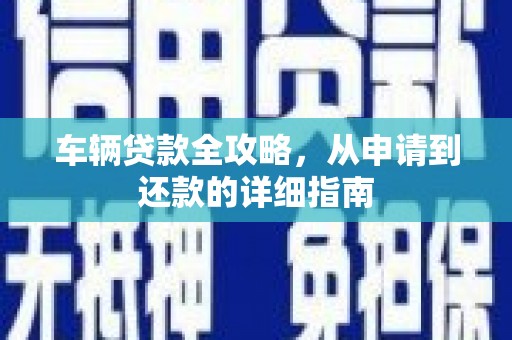 吕梁车辆贷款全攻略，从申请到还款的详细指南