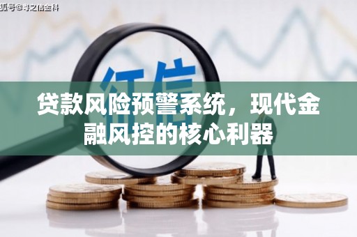 吕梁贷款风险预警系统,现代金融风控的核心利器 吕梁贷款风险预警系统,现代金融风控的核心利器