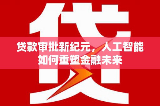 吕梁贷款审批新纪元，人工智能如何重塑金融未来