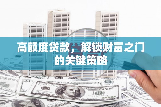 吕梁高额度贷款，解锁财富之门的关键策略