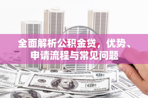 吕梁全面解析公积金贷，优势、申请流程与常见问题