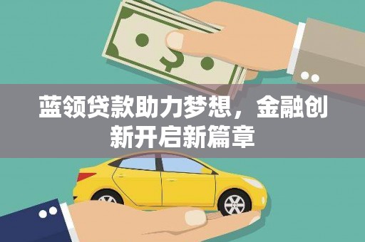 吕梁蓝领贷款助力梦想，金融创新开启新篇章