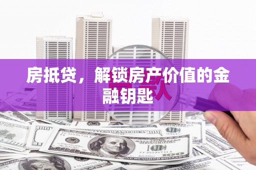 吕梁房抵贷，解锁房产价值的金融钥匙