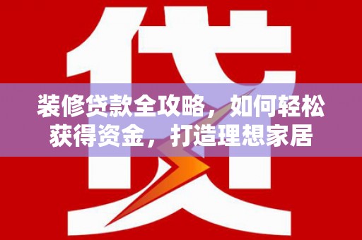 吕梁装修贷款全攻略，如何轻松获得资金，打造理想家居