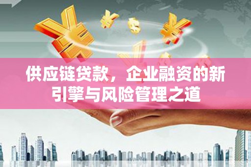 吕梁供应链贷款，企业融资的新引擎与风险管理之道