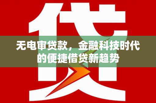 吕梁无电审贷款，金融科技时代的便捷借贷新趋势