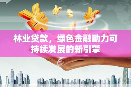 吕梁林业贷款，绿色金融助力可持续发展的新引擎