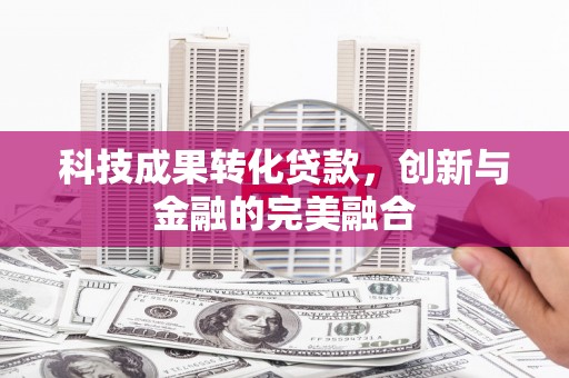 吕梁科技成果转化贷款，创新与金融的完美融合