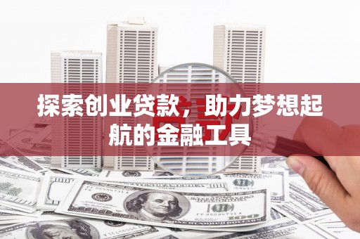 吕梁探索创业贷款，助力梦想起航的金融工具