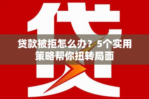 吕梁贷款被拒怎么办？5个实用策略帮你扭转局面