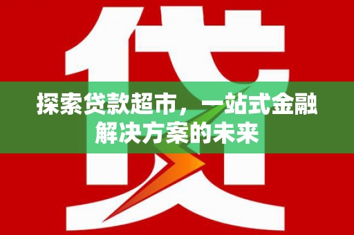 吕梁探索贷款超市，一站式金融解决方案的未来