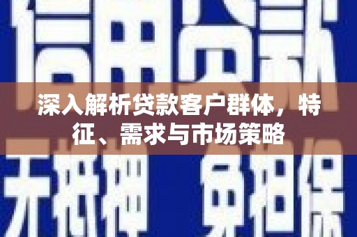吕梁深入解析贷款客户群体，特征、需求与市场策略