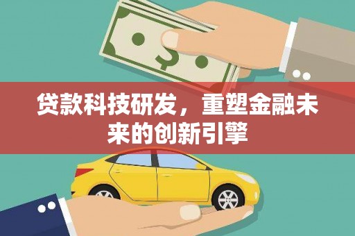 吕梁贷款科技研发，重塑金融未来的创新引擎