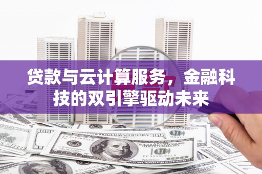 吕梁贷款与云计算服务，金融科技的双引擎驱动未来