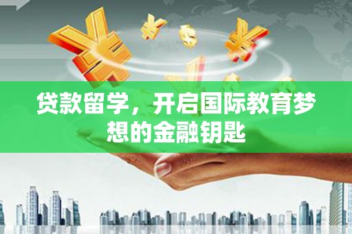 吕梁贷款留学，开启国际教育梦想的金融钥匙