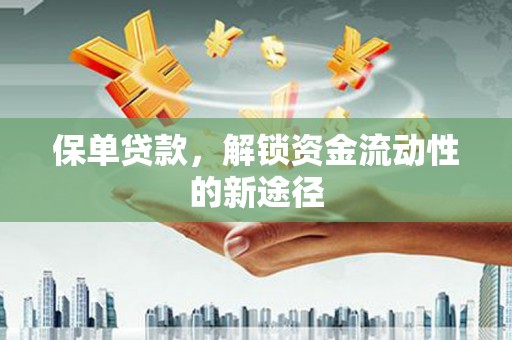 吕梁保单贷款，解锁资金流动性的新途径