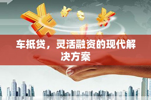 吕梁车抵贷，灵活融资的现代解决方案