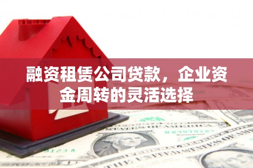 吕梁融资租赁公司贷款，企业资金周转的灵活选择