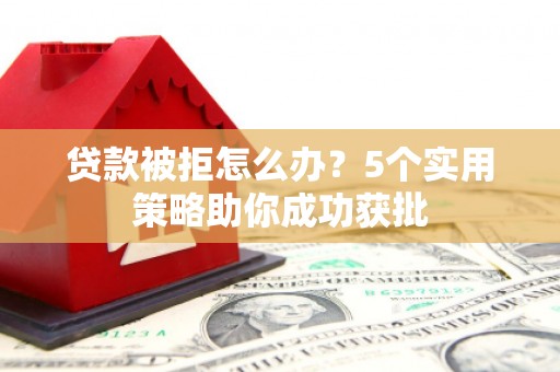 吕梁贷款被拒怎么办？5个实用策略助你成功获批