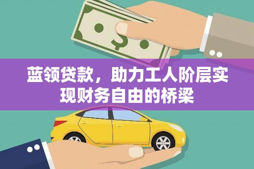 吕梁蓝领贷款，助力工人阶层实现财务自由的桥梁