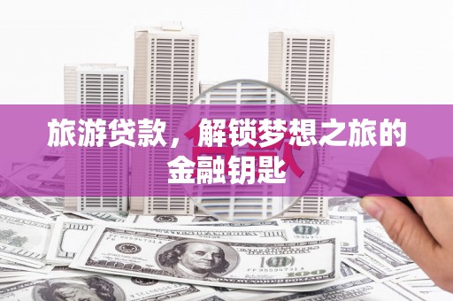 吕梁旅游贷款，解锁梦想之旅的金融钥匙