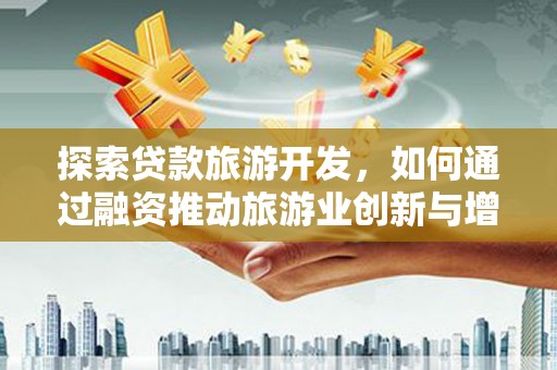 吕梁探索贷款旅游开发，如何通过融资推动旅游业创新与增长