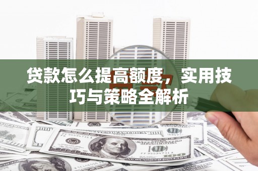 吕梁贷款怎么提高额度，实用技巧与策略全解析