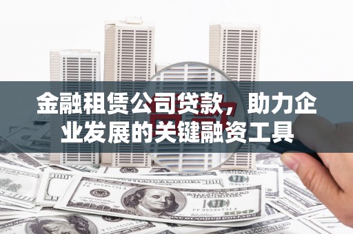 吕梁金融租赁公司贷款，助力企业发展的关键融资工具