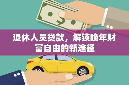 吕梁退休人员贷款，解锁晚年财富自由的新途径