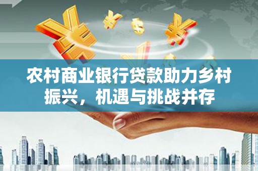 吕梁农村商业银行贷款助力乡村振兴，机遇与挑战并存