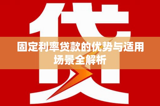 吕梁固定利率贷款的优势与适用场景全解析