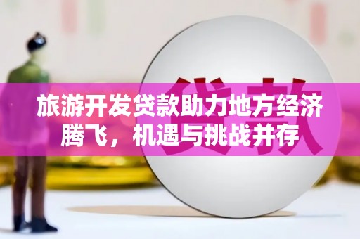 吕梁旅游开发贷款助力地方经济腾飞，机遇与挑战并存
