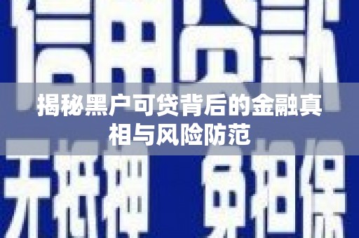 吕梁揭秘黑户可贷背后的金融真相与风险防范