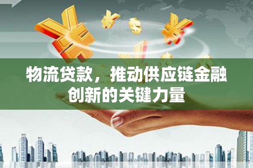 吕梁物流贷款，推动供应链金融创新的关键力量