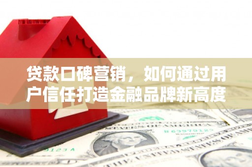 吕梁贷款口碑营销，如何通过用户信任打造金融品牌新高度